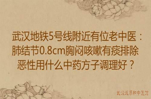 武汉地铁5号线附近有位老中医：肺结节0.8cm胸闷咳嗽有痰排除恶性用什么中药方子调理好？