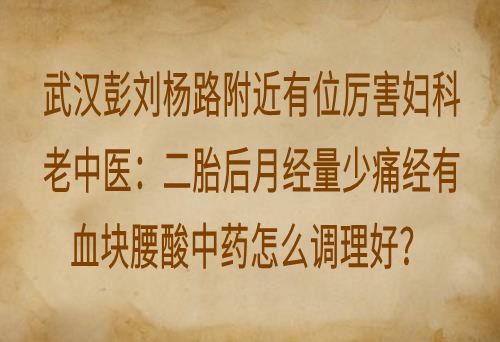 武汉彭刘杨路附近有位厉害妇科老中医：二胎后月经量少痛经有血块腰酸中药怎么调理好？