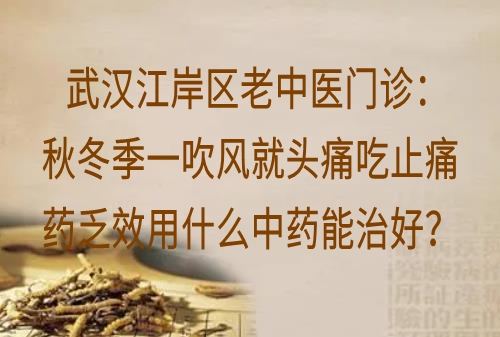 武汉江岸区老中医门诊：秋冬季一吹风就头痛吃止痛药乏效用什么中药能治好？