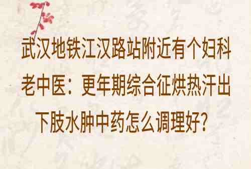 武汉地铁江汉路站附近有个妇科老中医：更年期综合征烘热汗出下肢水肿中药怎么调理好？