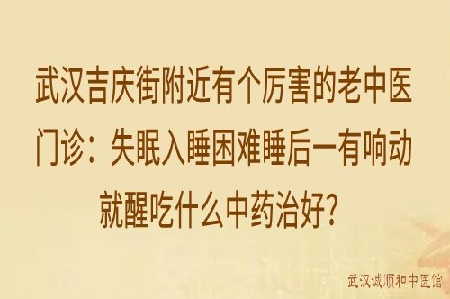 武汉吉庆街附近有个厉害的老中医门诊：失眠入睡困难睡后一有响动就醒吃什么中药治好？