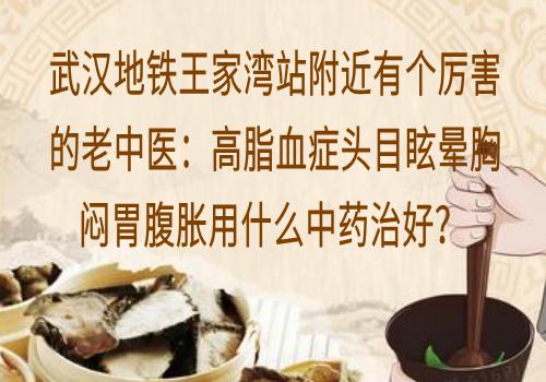 武汉地铁王家湾站附近有个厉害的老中医：高脂血症头目眩晕胸闷胃腹胀用什么中药治好？