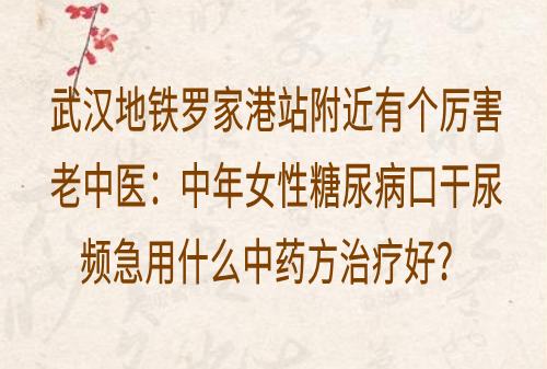 武汉地铁罗家港站附近有个厉害老中医：中年女性糖尿病口干尿频急用什么中药方治疗好？