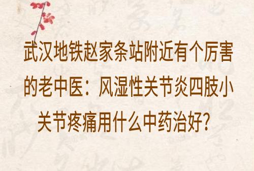 武汉地铁赵家条站附近有个厉害的老中医：风湿性关节炎四肢小关节疼痛用什么中药治好？