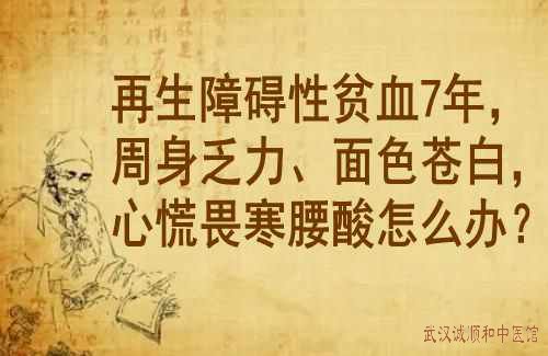 再生障碍性贫血7年，周身乏力、面色苍白，心慌畏寒腰酸怎么办？