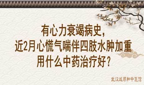 有心力衰竭病史，近2月心慌气喘伴四肢水肿加重用什么中药治疗好？