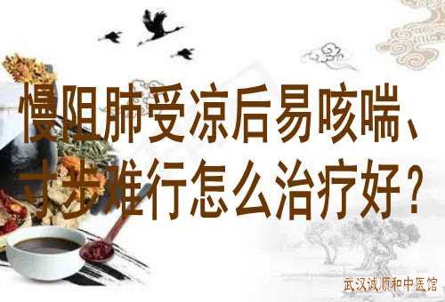 慢阻肺受凉后易咳喘、寸步难行怎么治疗好？