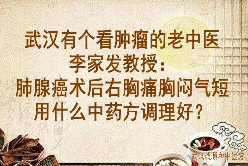 武汉有个看肿瘤的老中医李家发教授：肺腺癌术后右胸痛胸闷气短用什么中药方调理好？