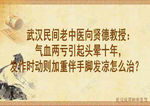 武汉民间老中医向贤德教授：气血两亏引起头晕十年，发作时动则加重伴手脚发凉怎么治？