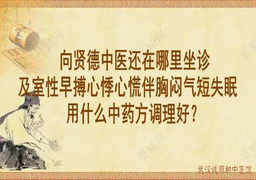 向贤德中医还在哪里坐诊及室性早搏心悸心慌伴胸闷气短失眠用什么中药方调理好？