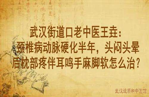 武汉街道口老中医王垚：颈椎病动脉硬化半年，头闷头晕后枕部疼伴耳鸣手麻脚软怎么治？