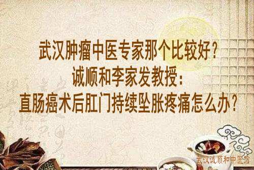 武汉肿瘤中医专家那个比较好?诚顺和李家发教授：直肠癌术后肛门持续坠胀疼痛怎么办？