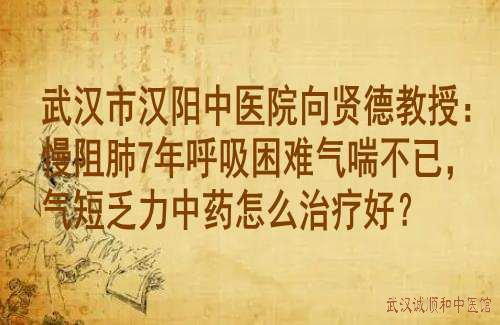 武汉市汉阳中医院向贤德教授：慢阻肺7年呼吸困难气喘不已，气短乏力中药怎么治疗好？