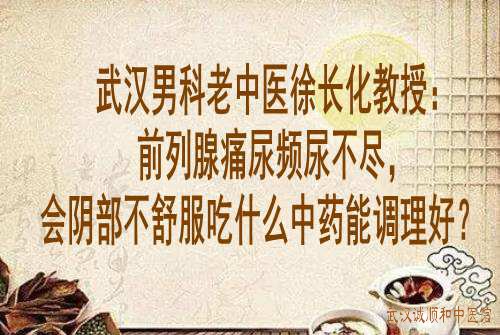 武汉男科老中医徐长化教授：前列腺痛尿频尿不尽，会阴部不舒服吃什么中药能调理好？