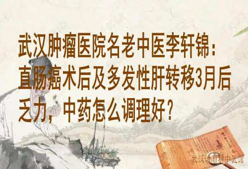 武汉肿瘤医院名老中医李轩锦：直肠癌术后及多发性肝转移3月后乏力，中药怎么调理好？