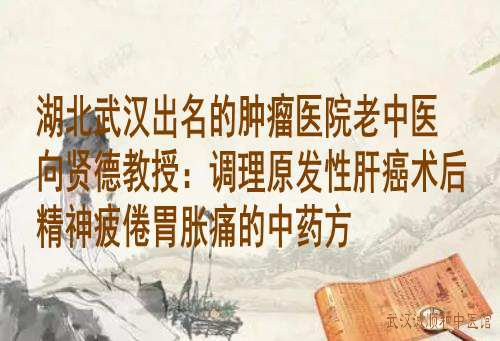 湖北武汉出名的肿瘤医院老中医向贤德教授：调理原发性肝癌术后精神疲倦胃胀痛的中药方