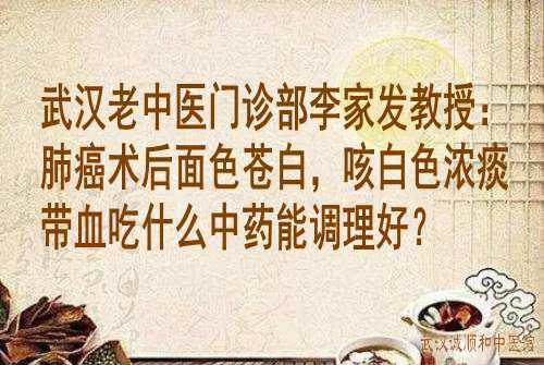 武汉老中医门诊部李家发教授：肺癌术后面色苍白，咳白色浓痰带血吃什么中药能调理好？