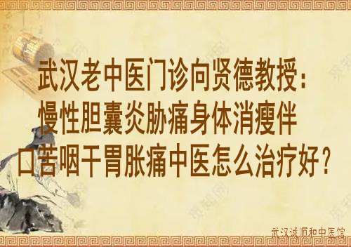 武汉老中医门诊向贤德教授：慢性胆囊炎胁痛身体消瘦伴口苦咽干胃胀痛怎么治疗好？