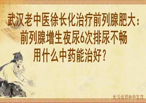 武汉老中医徐长化治疗前列腺肥大：前列腺增生夜尿6次排尿不畅用什么中药能治好？