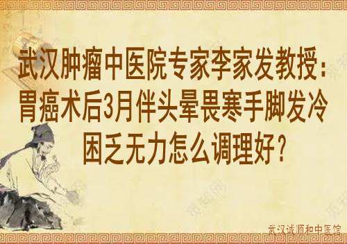 武汉肿瘤中医院专家李家发教授：胃癌术后3月伴头晕畏寒手脚发冷困乏无力怎么调理好？