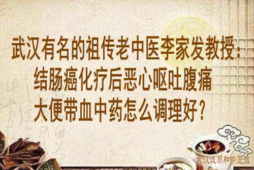 武汉有名的祖传老中医李家发教授：结肠癌化疗后恶心呕吐腹痛大便带血中药怎么调理好？