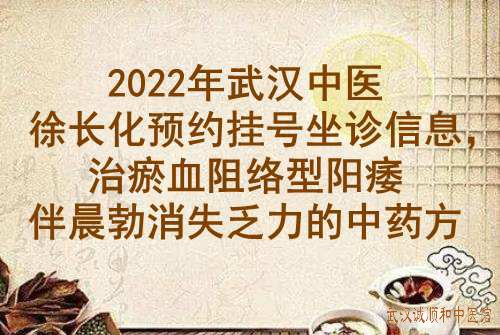 2022年武汉中医徐长化预约挂号坐诊信息，治瘀血阻络型阳痿伴晨勃消失乏力的中药方