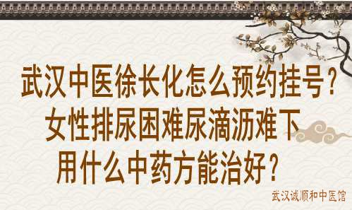 武汉中医徐长化怎么预约挂号？女性排尿困难尿滴沥难下用什么中药方能治好？