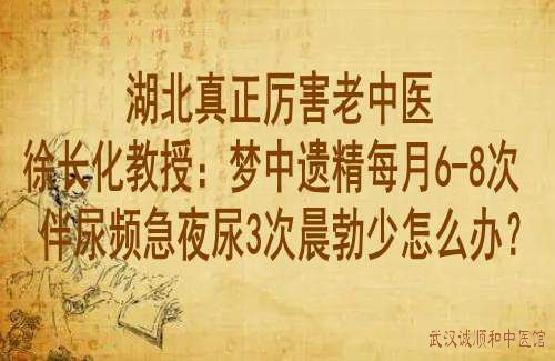 湖北真正厉害老中医徐长化教授：梦中遗精每月6-8次伴尿频急夜尿3次晨勃少怎么办？