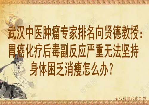 武汉中医肿瘤专家排名向贤德教授：胃癌化疗后毒副反应严重无法坚持身体困乏消瘦怎么办？