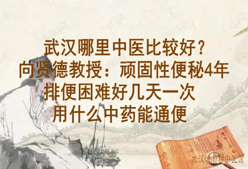 武汉哪里中医比较好？向贤德教授：顽固性便秘4年排便困难好几天一次用什么中药能通便？