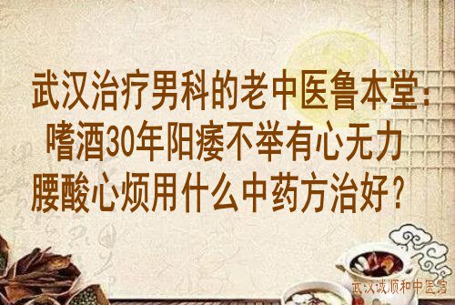 武汉治疗男科的老中医鲁本堂：嗜酒30年阳痿不举有心无力腰酸心烦用什么中药方治好？