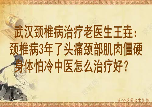 武汉颈椎病治疗老医生王垚：颈椎病3年了头痛颈部肌肉僵硬身体怕冷中医怎么治疗好？