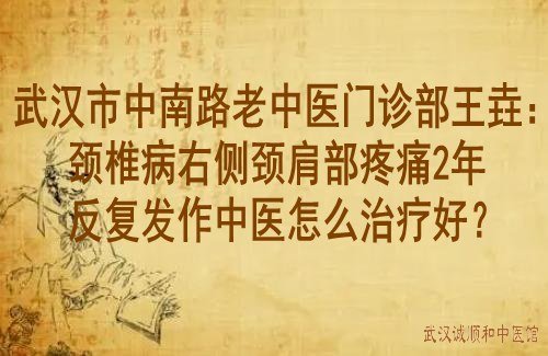 武汉市中南路老中医门诊部王垚：颈椎病右侧颈肩部疼痛2年反复发作中医怎么治疗好？