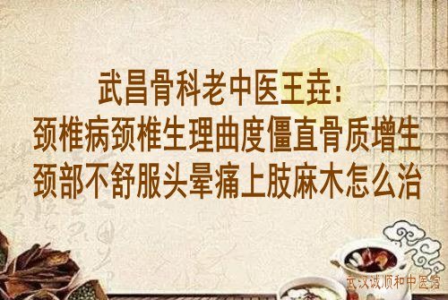 武昌骨科老中医王垚：颈椎病颈椎生理曲度僵直骨质增生颈部不舒服头晕痛上肢麻木怎么治？