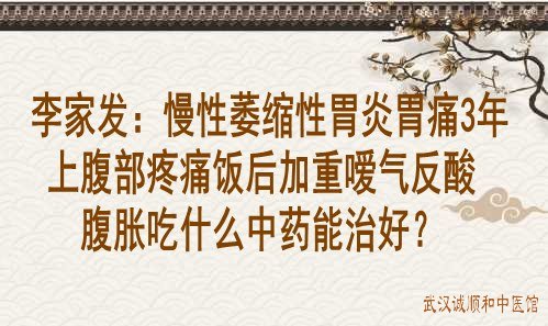 李家發:慢性萎縮性胃炎胃痛3年上腹部疼痛飯後加重噯氣反酸腹脹吃什麼