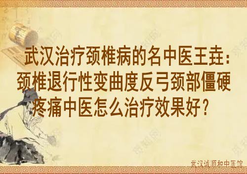 武汉治疗颈椎病的名中医王垚：颈椎退行性变曲度反弓颈部僵硬疼痛中医怎么治疗效果好？