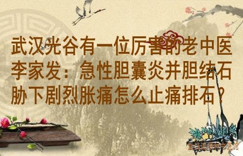 武汉光谷有一位厉害的老中医李家发：急性胆囊炎并胆结石胁下剧烈胀痛怎么止痛排石？
