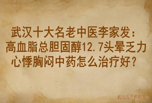 武汉十大名老中医李家发：高血脂总胆固醇12.7头晕乏力心悸胸闷中药怎么治疗好？