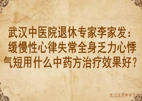 武汉中医院退休专家李家发：缓慢性心律失常全身乏力心悸气短用什么中药方治疗效果好？