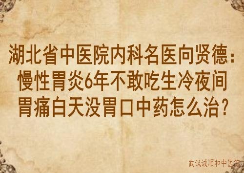 湖北省中医院内科名医向贤德：慢性胃炎6年不敢吃生冷夜间胃痛白天没胃口中药怎么治？