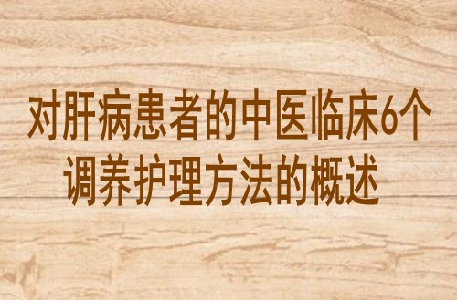 对肝病患者的中医临床6个调养护理方法的概述