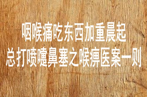 咽喉痛吃东西加重晨起总打喷嚏鼻塞之喉痹医案一则