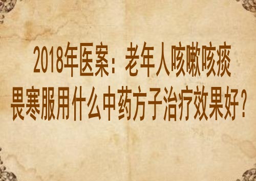 2018年医案：老年人咳嗽咳痰畏寒服用什么中药方子治疗效果好？