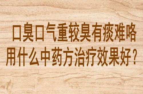口臭口气重较臭有痰难咯用什么中药方治疗效果好？