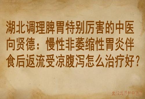 湖北调理脾胃特别厉害的中医向贤德：慢性非萎缩性胃炎伴食后返流受凉腹泻怎么治疗好？