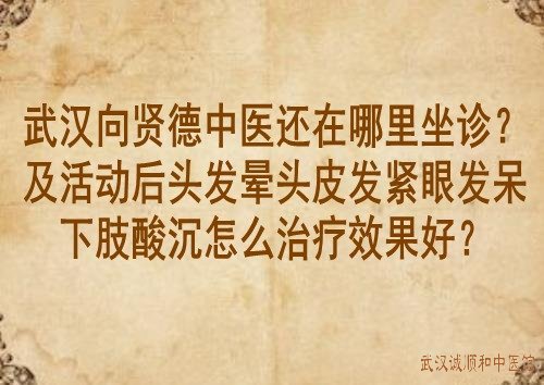 武汉向贤德中医还在哪里坐诊?及活动后头发晕头皮发紧眼发呆下肢酸沉怎么治疗效果好？