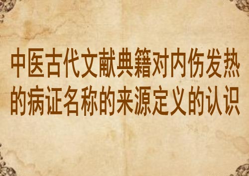 中医古代文献典籍对内伤发热的病证名称的来源定义的认识