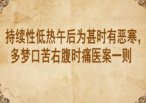 持续性低热午后为甚时有恶寒，多梦口苦右腹时痛医案一则