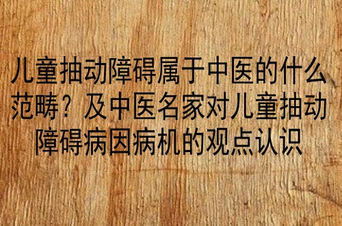 儿童抽动障碍属于中医的什么范畴？及中医名家对儿童抽动障碍病因病机的观点认识