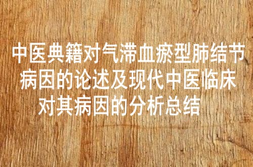 中医典籍对气滞血瘀型肺结节病因的论述及现代中医临床对其病因的分析总结